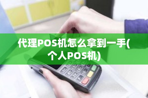 代理POS机怎么拿到一手(个人POS机)