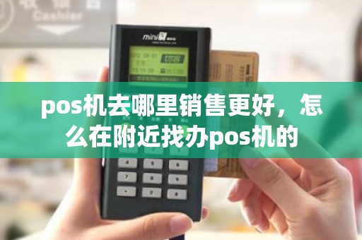 pos机去哪里销售更好，怎么在附近找办pos机的