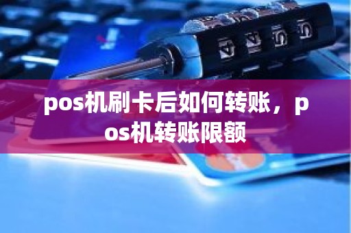 pos机刷卡后如何转账，pos机转账限额