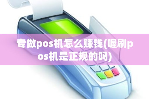 专做pos机怎么赚钱(喔刷pos机是正规的吗)