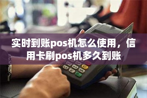 实时到账pos机怎么使用，信用卡刷pos机多久到账