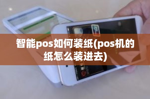 智能pos如何装纸(pos机的纸怎么装进去)