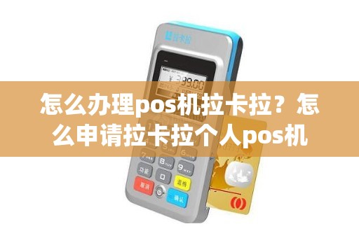 怎么办理pos机拉卡拉？怎么申请拉卡拉个人pos机