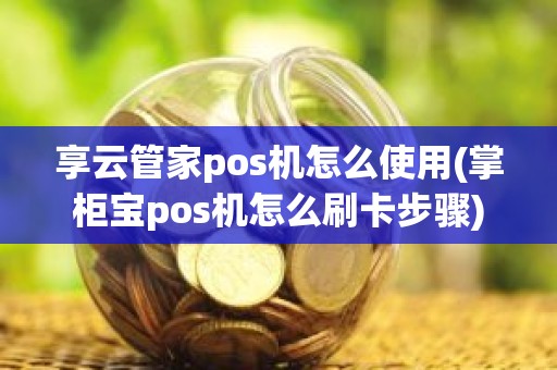 享云管家pos机怎么使用(掌柜宝pos机怎么刷卡步骤)