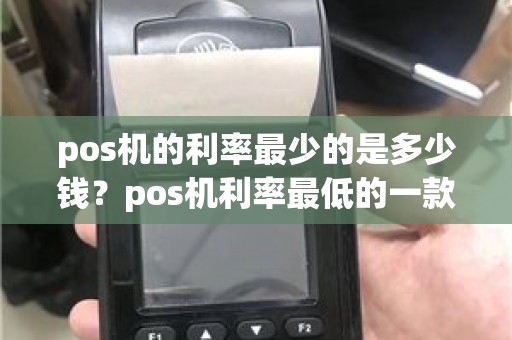 pos机的利率最少的是多少钱？pos机利率最低的一款