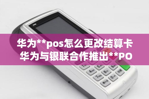 华为**pos怎么更改结算卡 华为与银联合作推出**POS