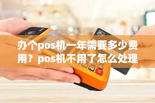 办个pos机一年需要多少费用？pos机不用了怎么处理