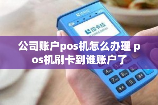 公司账户pos机怎么办理 pos机刷卡到谁账户了