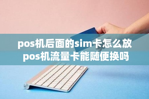 pos机后面的sim卡怎么放 pos机流量卡能随便换吗