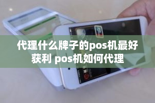 代理什么牌子的pos机最好获利 pos机如何代理
