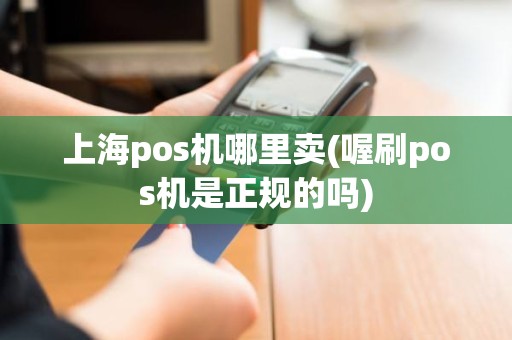 上海pos机哪里卖(喔刷pos机是正规的吗)