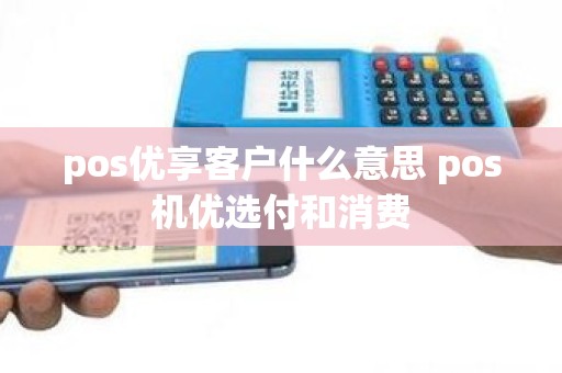 pos优享客户什么意思 pos机优选付和消费