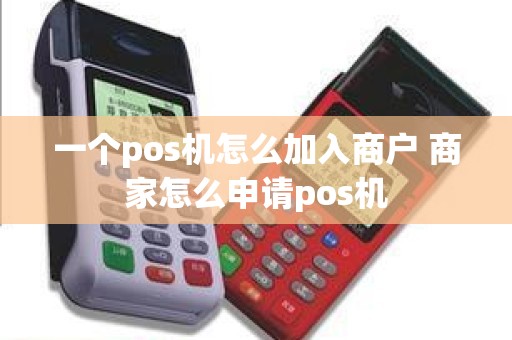 一个pos机怎么加入商户 商家怎么申请pos机