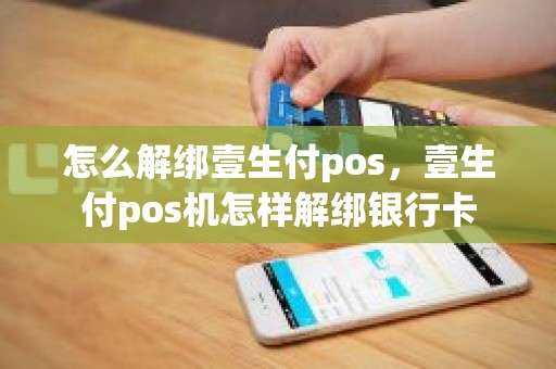 怎么解绑壹生付pos，壹生付pos机怎样解绑银行卡