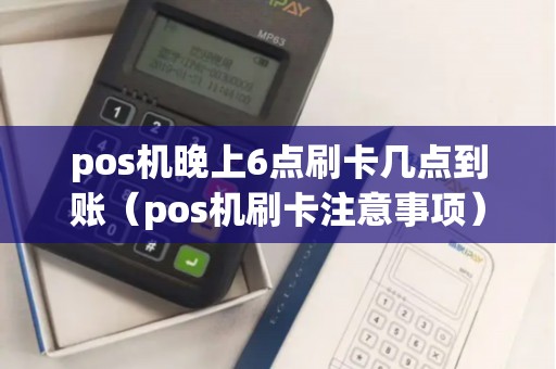 pos机晚上6点刷卡几点到账(pos机刷卡注意事项) pos机晚上6点刷卡几点到账(pos机刷卡注意事项)