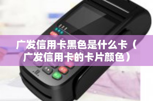 广发信用卡黑色是什么卡（广发信用卡的卡片颜色）