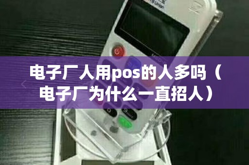 电子厂人用pos的人多吗（电子厂为什么一直招人）
