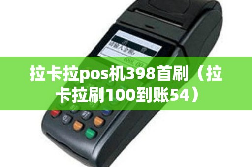 拉卡拉pos机398首刷（拉卡拉刷100到账54）