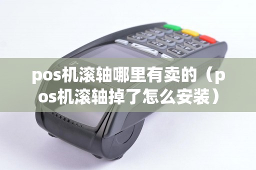pos机滚轴哪里有卖的(pos机滚轴掉了怎么安装) pos机滚轴哪里有卖的(pos机滚轴掉了怎么安装)