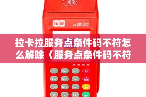 拉卡拉服务点条件码不符怎么解除(服务点条件码不符POS机结算) 拉卡拉服务点条件码不符怎么解除(服务点条件码不符POS机结算)