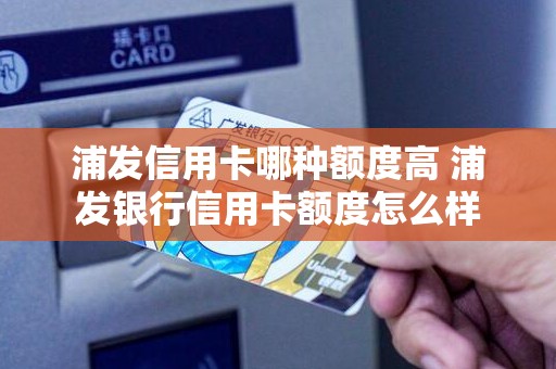 浦发信用卡哪种额度高 浦发银行信用卡额度怎么样