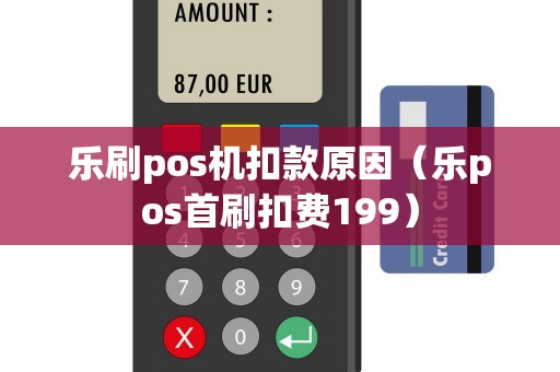 乐刷pos机扣款原因（乐pos首刷扣费199）