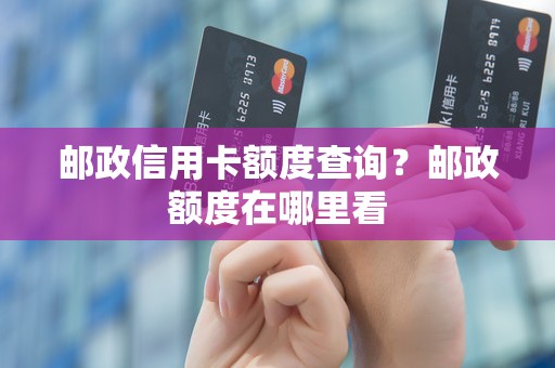 邮政信用卡额度查询?邮政额度在哪里看 邮政信用卡额度查询?邮政额度在哪里看