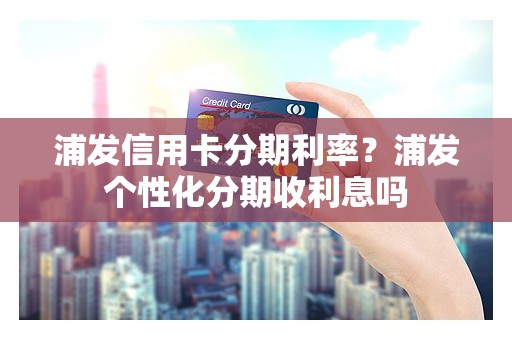 浦发信用卡分期利率？浦发个性化分期收利息吗