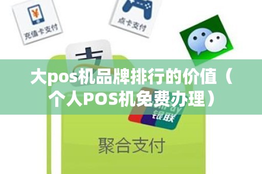大pos机品牌排行的价值(个人POS机免费办理) 大pos机品牌排行的价值(个人POS机免费办理)