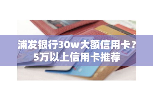 浦发银行30w大额信用卡？5万以上信用卡推荐