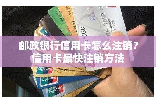 邮政银行信用卡怎么注销？信用卡最快注销方法