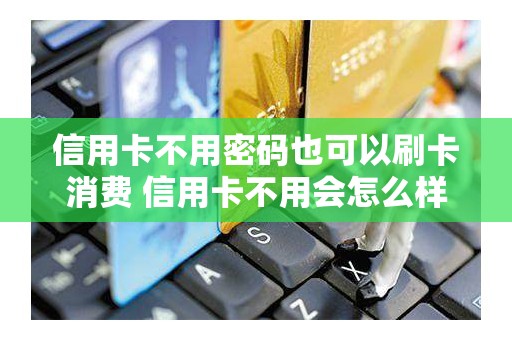 信用卡不用密码也可以刷卡消费 信用卡不用会怎么样