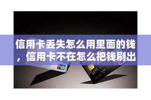 信用卡丢失怎么用里面的钱,信用卡不在怎么把钱刷出来 信用卡丢失怎么用里面的钱,信用卡不在怎么把钱刷出来