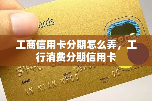 工商信用卡分期怎么弄，工行消费分期信用卡