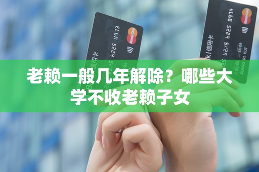 老赖一般几年解除?哪些大学不收老赖子女 老赖一般几年解除?哪些大学不收老赖子女