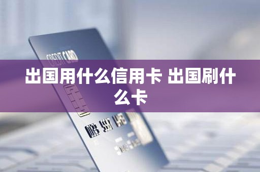出国用什么信用卡 出国刷什么卡