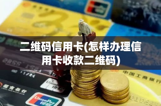 二维码信用卡(怎样办理信用卡收款二维码) 二维码信用卡(怎样办理信用卡收款二维码)