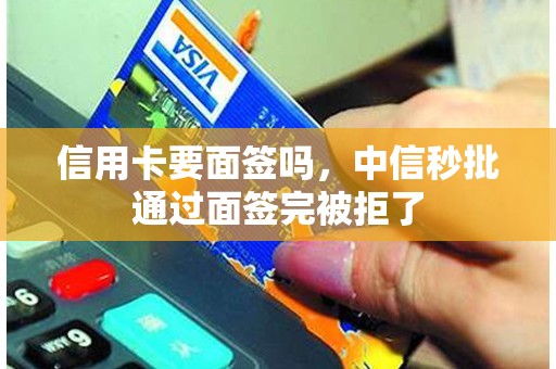 信用卡要面签吗，中信秒批通过面签完被拒了
