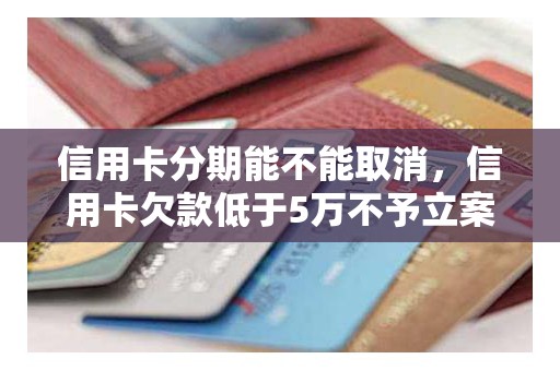 信用卡分期能不能取消，信用卡欠款低于5万不予立案