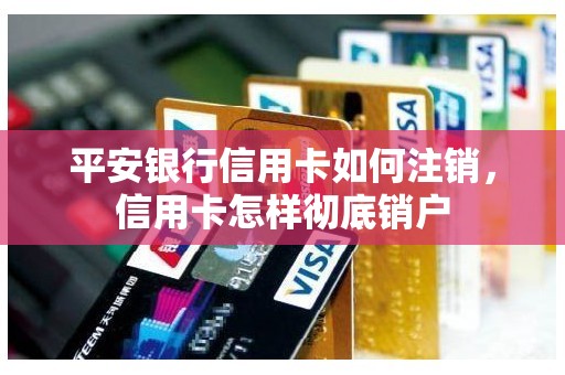 平安银行信用卡如何注销，信用卡怎样彻底销户