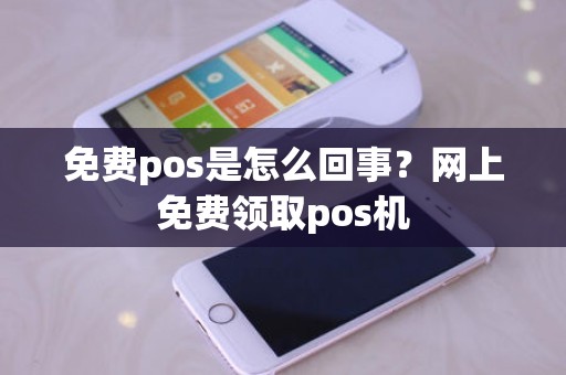 免费pos是怎么回事?网上免费领取pos机 免费pos是怎么回事?网上免费领取pos机