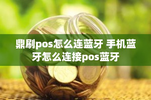鼎刷pos怎么连蓝牙 手机蓝牙怎么连接pos蓝牙