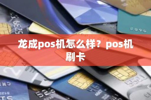龙成pos机怎么样?pos机刷卡 龙成pos机怎么样?pos机刷卡
