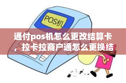 通付pos机怎么更改结算卡，拉卡拉商户通怎么更换结算卡