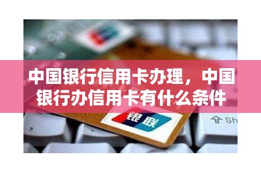 中国银行信用卡办理，中国银行办信用卡有什么条件