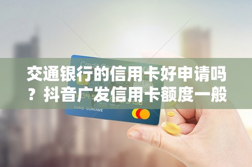 交通银行的信用卡好申请吗?抖音广发信用卡额度一般多少钱 交通银行的信用卡好申请吗?抖音广发信用卡额度一般多少钱