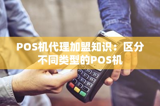 POS机代理加盟知识：区分不同类型的POS机