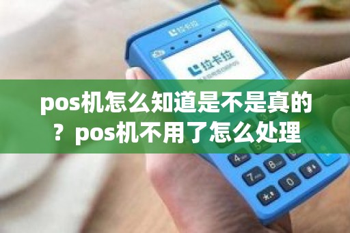 pos机怎么知道是不是真的？pos机不用了怎么处理