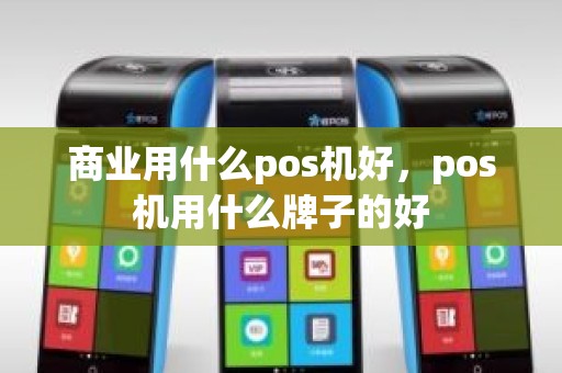 商业用什么pos机好,pos机用什么牌子的好 商业用什么pos机好,pos机用什么牌子的好