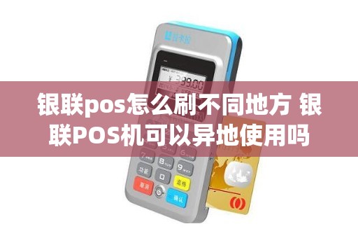 银联pos怎么刷不同地方 银联POS机可以异地使用吗 银联pos怎么刷不同地方 银联POS机可以异地使用吗